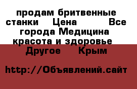  продам бритвенные станки  › Цена ­ 400 - Все города Медицина, красота и здоровье » Другое   . Крым